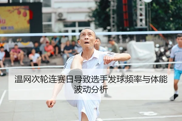 温网次轮连赛日导致选手发球频率与体能波动分析